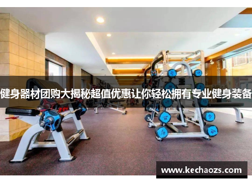 健身器材团购大揭秘超值优惠让你轻松拥有专业健身装备