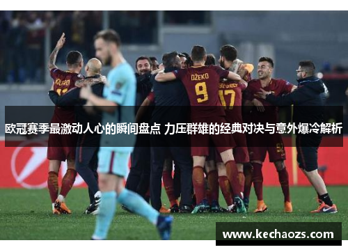 欧冠赛季最激动人心的瞬间盘点 力压群雄的经典对决与意外爆冷解析
