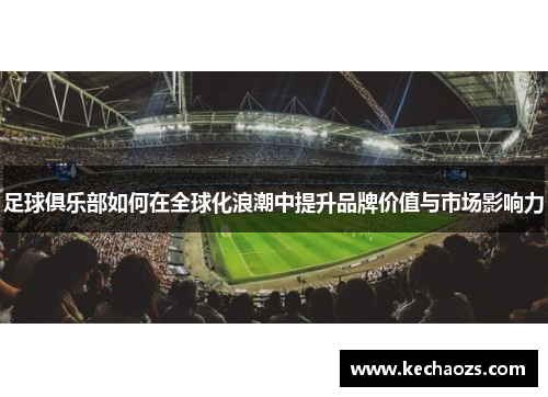 足球俱乐部如何在全球化浪潮中提升品牌价值与市场影响力