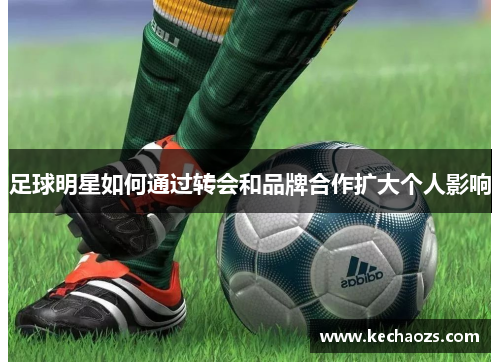 足球明星如何通过转会和品牌合作扩大个人影响